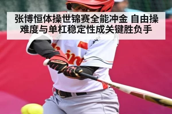 张博恒体操世锦赛全能冲金 自由操难度与单杠稳定性成关键胜负手